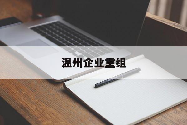 都匀市温州企业重组(温州市国有企业重组改革)