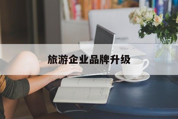 都匀市旅游企业品牌升级(旅游企业品牌升级措施)