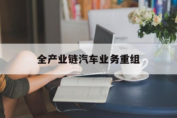 都匀市全产业链汽车业务重组(全产业链汽车业务重组的意义)