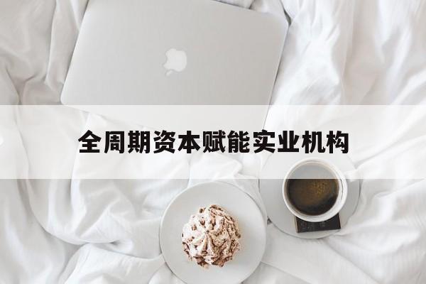 都匀市全周期资本赋能实业机构(全周期管理)
