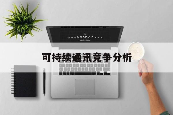 都匀市可持续通讯竞争分析(可持续竞争优势有哪些)