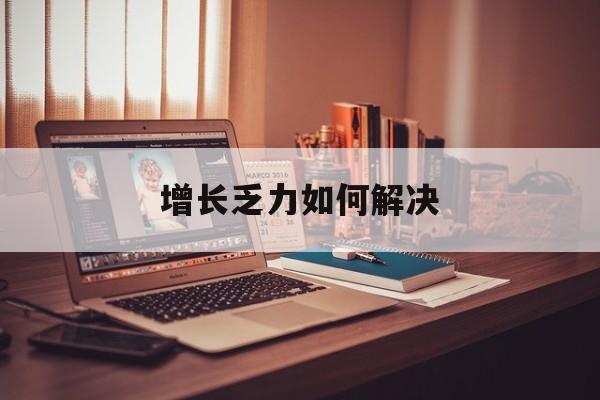 都匀市增长乏力如何解决(增长乏力是下降的意思吗)