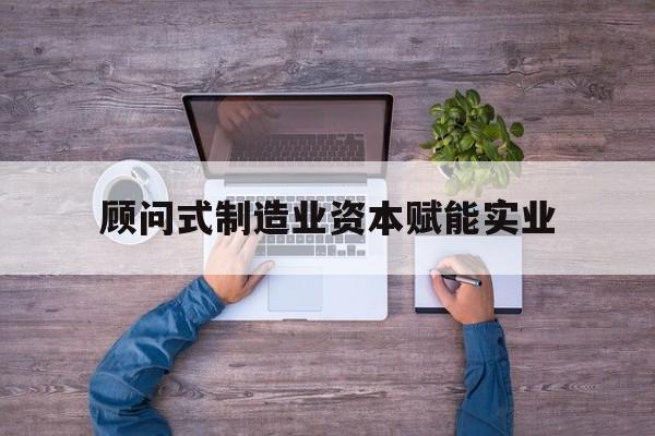 都匀市关于顾问式制造业资本赋能实业的信息